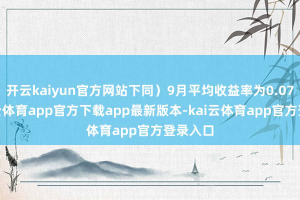 开云kaiyun官方网站下同)9月平均收益率为0.07%-kai云体育app官方下载app最新版本-kai云体育app官方登录入口