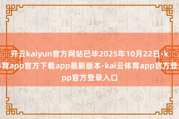 开云kaiyun官方网站已毕2025年10月22日-kai云体育app官方下载app最新版本-kai云体育app官方登录入口