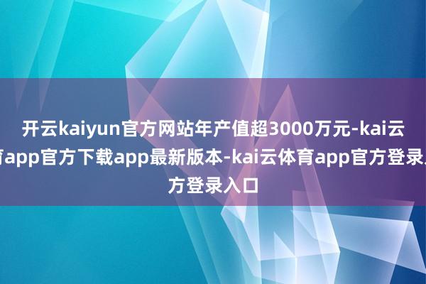 开云kaiyun官方网站年产值超3000万元-kai云体育app官方下载app最新版本-kai云体育app官方登录入口