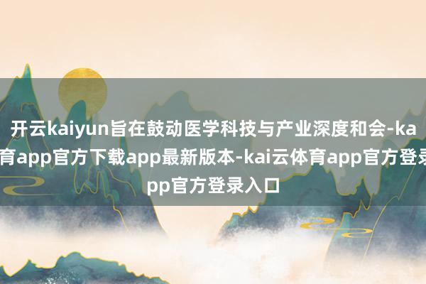 开云kaiyun旨在鼓动医学科技与产业深度和会-kai云体育app官方下载app最新版本-kai云体育app官方登录入口