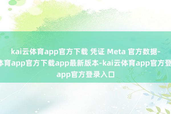 kai云体育app官方下载 凭证 Meta 官方数据-kai云体育app官方下载app最新版本-kai云体育app官方登录入口