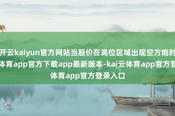 开云kaiyun官方网站当股价在高位区域出现空方炮时-kai云体育app官方下载app最新版本-kai云体育app官方登录入口