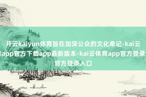 开云kaiyun体育旨在加深公众的文化牵记-kai云体育app官方下载app最新版本-kai云体育app官方登录入口