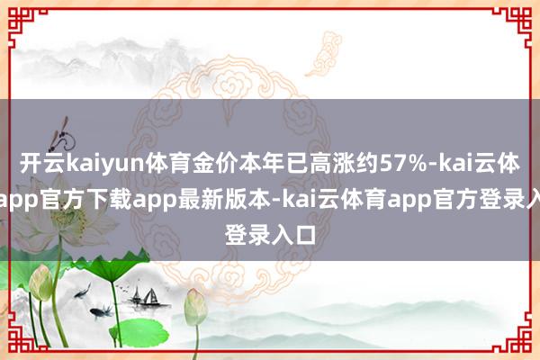 开云kaiyun体育金价本年已高涨约57%-kai云体育app官方下载app最新版本-kai云体育app官方登录入口