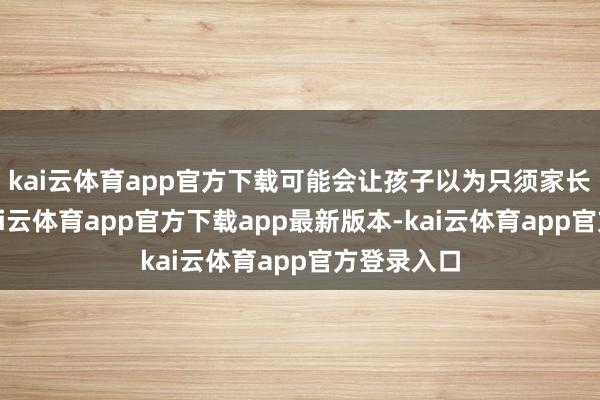 kai云体育app官方下载可能会让孩子以为只须家长不胁迫-kai云体育app官方下载app最新版本-kai云体育app官方登录入口