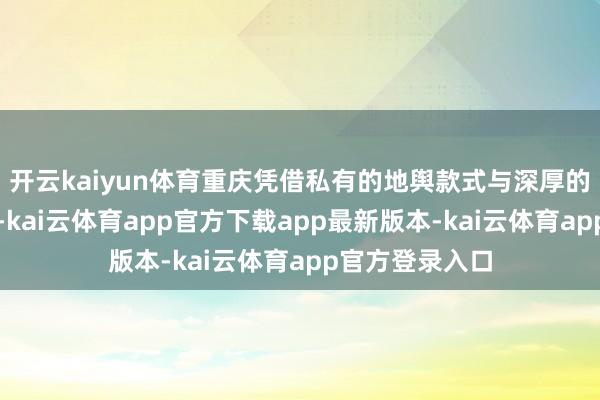 开云kaiyun体育重庆凭借私有的地舆款式与深厚的东谈主文积淀-kai云体育app官方下载app最新版本-kai云体育app官方登录入口