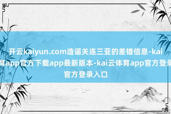 开云kaiyun.com造谣关连三亚的差错信息-kai云体育app官方下载app最新版本-kai云体育app官方登录入口