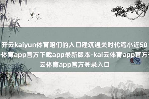 开云kaiyun体育咱们的入口建筑通关时代缩小近50%-kai云体育app官方下载app最新版本-kai云体育app官方登录入口