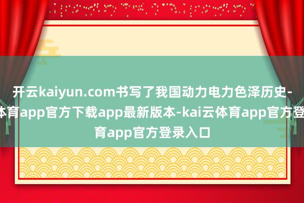 开云kaiyun.com书写了我国动力电力色泽历史-kai云体育app官方下载app最新版本-kai云体育app官方登录入口