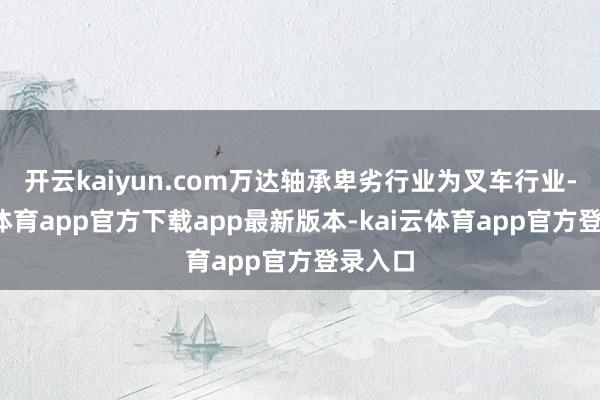 开云kaiyun.com万达轴承卑劣行业为叉车行业-kai云体育app官方下载app最新版本-kai云体育app官方登录入口