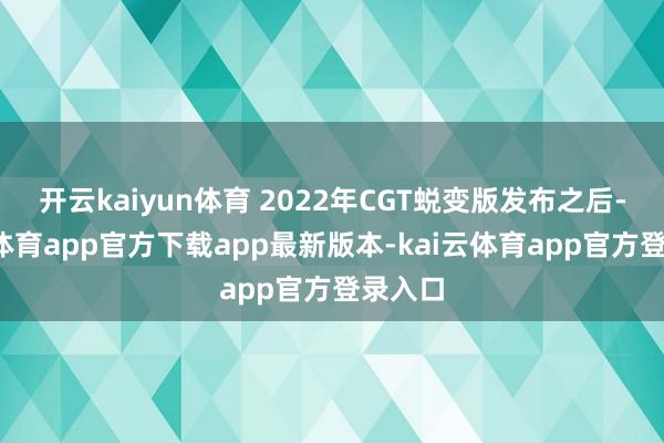 开云kaiyun体育 2022年CGT蜕变版发布之后-kai云体育app官方下载app最新版本-kai云体育app官方登录入口