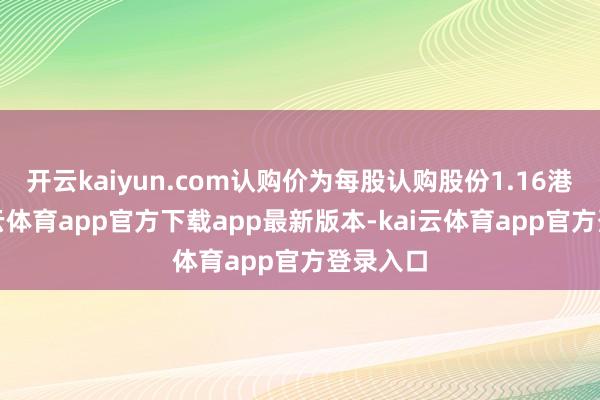 开云kaiyun.com认购价为每股认购股份1.16港元-kai云体育app官方下载app最新版本-kai云体育app官方登录入口