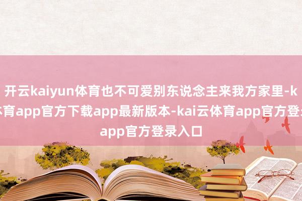 开云kaiyun体育也不可爱别东说念主来我方家里-kai云体育app官方下载app最新版本-kai云体育app官方登录入口
