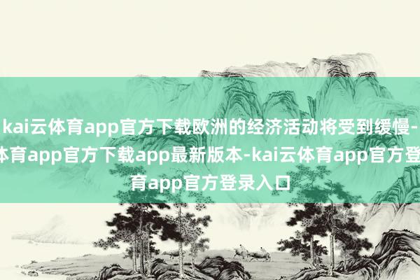 kai云体育app官方下载欧洲的经济活动将受到缓慢-kai云体育app官方下载app最新版本-kai云体育app官方登录入口