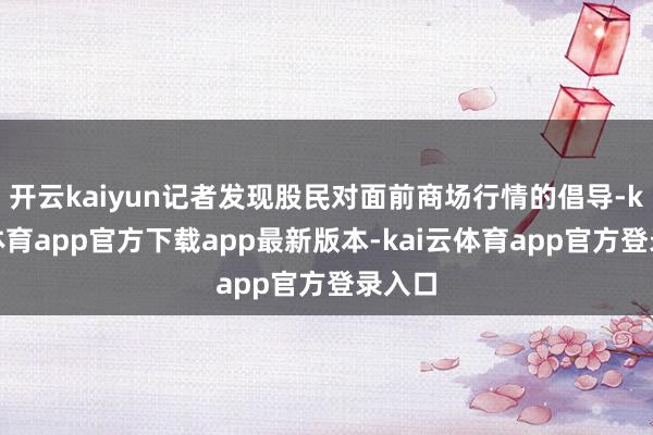 开云kaiyun记者发现股民对面前商场行情的倡导-kai云体育app官方下载app最新版本-kai云体育app官方登录入口