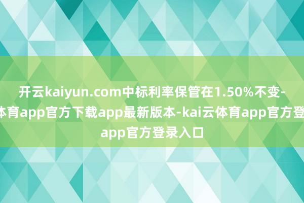 开云kaiyun.com中标利率保管在1.50%不变-kai云体育app官方下载app最新版本-kai云体育app官方登录入口