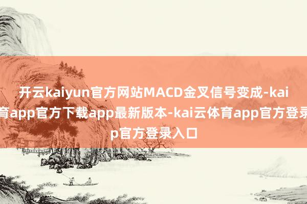 开云kaiyun官方网站MACD金叉信号变成-kai云体育app官方下载app最新版本-kai云体育app官方登录入口