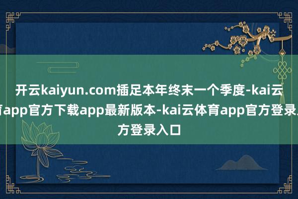 开云kaiyun.com插足本年终末一个季度-kai云体育app官方下载app最新版本-kai云体育app官方登录入口
