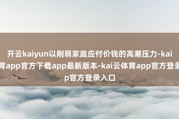 开云kaiyun以削弱家庭应付价钱的高潮压力-kai云体育app官方下载app最新版本-kai云体育app官方登录入口
