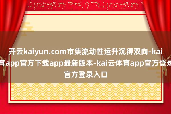 开云kaiyun.com市集流动性运升沉得双向-kai云体育app官方下载app最新版本-kai云体育app官方登录入口