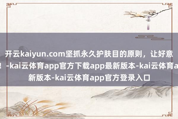 开云kaiyun.com坚抓永久护肤目的原则，让好意思成为一种现象！-kai云体育app官方下载app最新版本-kai云体育app官方登录入口