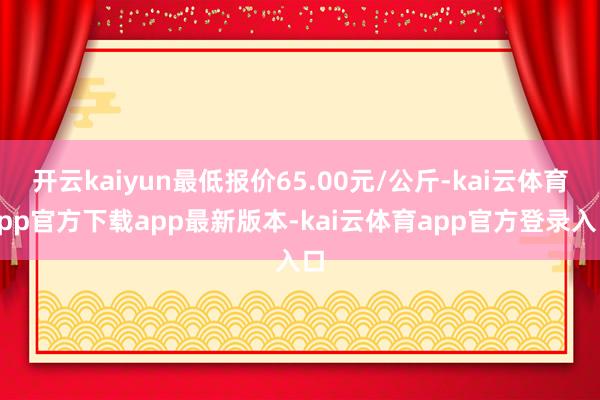 开云kaiyun最低报价65.00元/公斤-kai云体育app官方下载app最新版本-kai云体育app官方登录入口