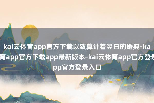 kai云体育app官方下载以致算计着翌日的婚典-kai云体育app官方下载app最新版本-kai云体育app官方登录入口