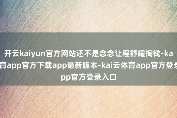 开云kaiyun官方网站还不是念念让程舒耀掏钱-kai云体育app官方下载app最新版本-kai云体育app官方登录入口