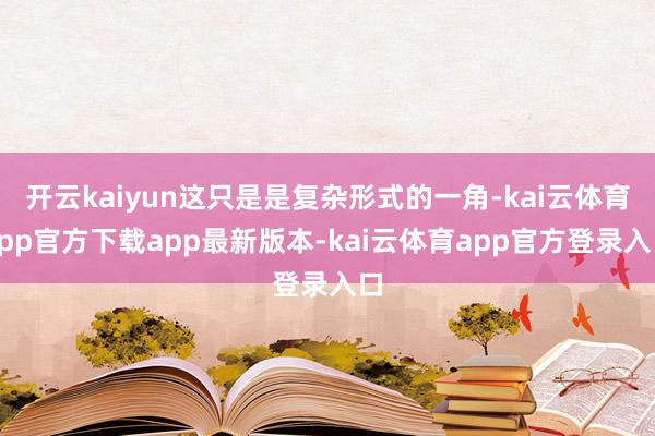 开云kaiyun这只是是复杂形式的一角-kai云体育app官方下载app最新版本-kai云体育app官方登录入口