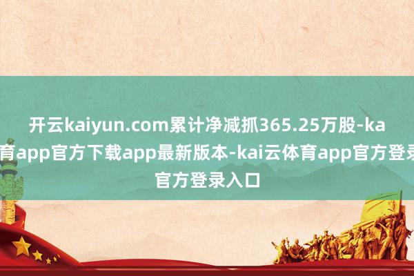 开云kaiyun.com累计净减抓365.25万股-kai云体育app官方下载app最新版本-kai云体育app官方登录入口