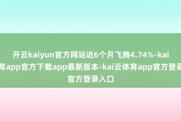 开云kaiyun官方网站近6个月飞腾4.74%-kai云体育app官方下载app最新版本-kai云体育app官方登录入口