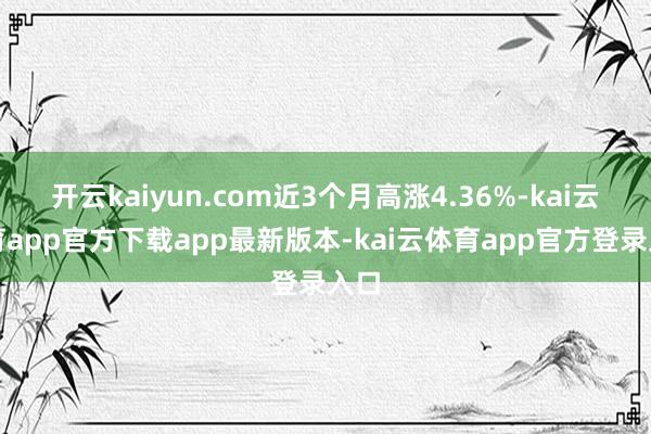 开云kaiyun.com近3个月高涨4.36%-kai云体育app官方下载app最新版本-kai云体育app官方登录入口