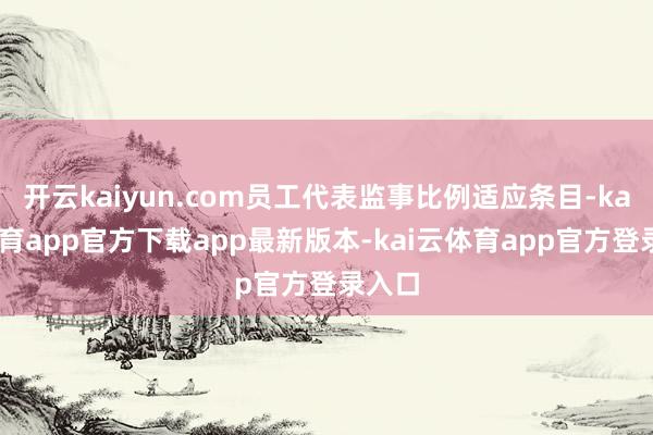 开云kaiyun.com员工代表监事比例适应条目-kai云体育app官方下载app最新版本-kai云体育app官方登录入口