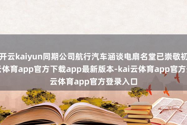开云kaiyun同期公司航行汽车涵谈电扇名堂已崇敬初始-kai云体育app官方下载app最新版本-kai云体育app官方登录入口