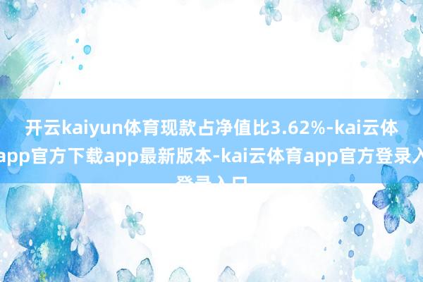 开云kaiyun体育现款占净值比3.62%-kai云体育app官方下载app最新版本-kai云体育app官方登录入口