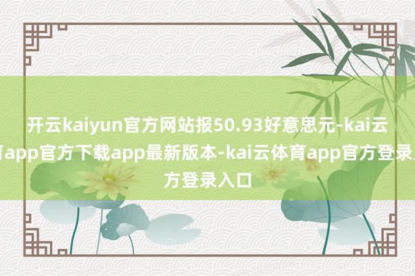 开云kaiyun官方网站报50.93好意思元-kai云体育app官方下载app最新版本-kai云体育app官方登录入口