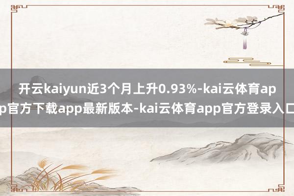 开云kaiyun近3个月上升0.93%-kai云体育app官方下载app最新版本-kai云体育app官方登录入口