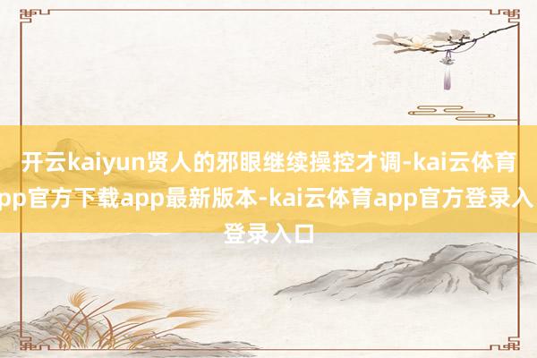 开云kaiyun贤人的邪眼继续操控才调-kai云体育app官方下载app最新版本-kai云体育app官方登录入口