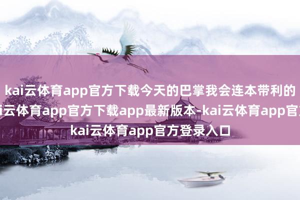 kai云体育app官方下载今天的巴掌我会连本带利的还给你-kai云体育app官方下载app最新版本-kai云体育app官方登录入口