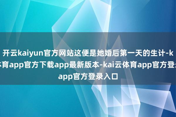 开云kaiyun官方网站这便是她婚后第一天的生计-kai云体育app官方下载app最新版本-kai云体育app官方登录入口