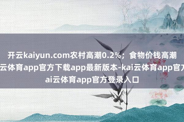 开云kaiyun.com农村高潮0.2%；食物价钱高潮1.0%-kai云体育app官方下载app最新版本-kai云体育app官方登录入口