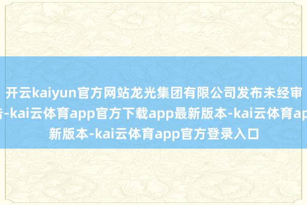 开云kaiyun官方网站龙光集团有限公司发布未经审核中期功绩公告-kai云体育app官方下载app最新版本-kai云体育app官方登录入口
