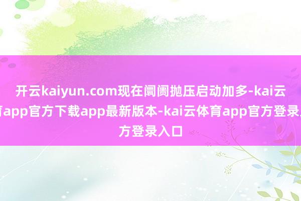 开云kaiyun.com现在阛阓抛压启动加多-kai云体育app官方下载app最新版本-kai云体育app官方登录入口