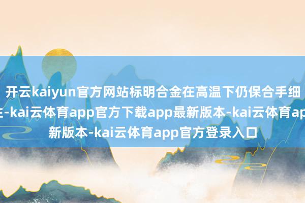 开云kaiyun官方网站标明合金在高温下仍保合手细致的塑性和韧性-kai云体育app官方下载app最新版本-kai云体育app官方登录入口