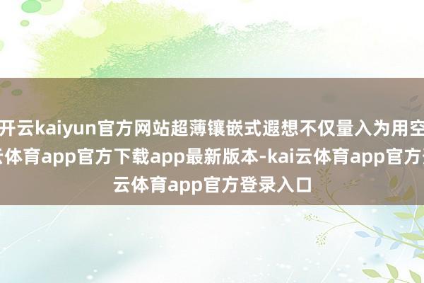 开云kaiyun官方网站超薄镶嵌式遐想不仅量入为用空间-kai云体育app官方下载app最新版本-kai云体育app官方登录入口