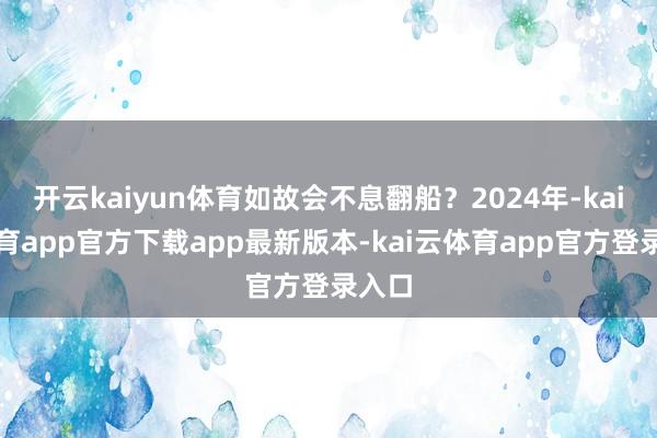 开云kaiyun体育如故会不息翻船?2024年-kai云体育app官方下载app最新版本-kai云体育app官方登录入口