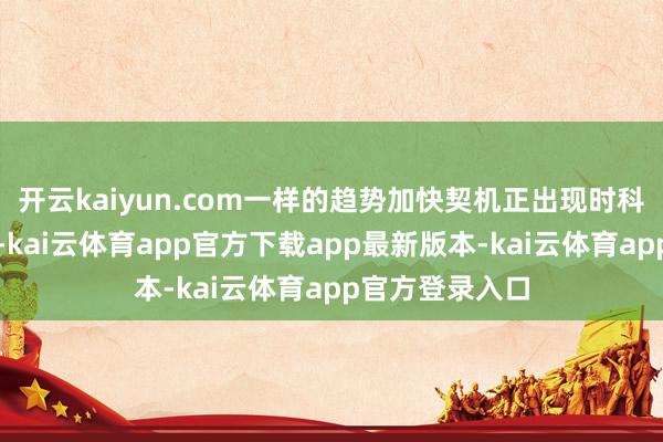 开云kaiyun.com一样的趋势加快契机正出现时科技股的海浪中-kai云体育app官方下载app最新版本-kai云体育app官方登录入口