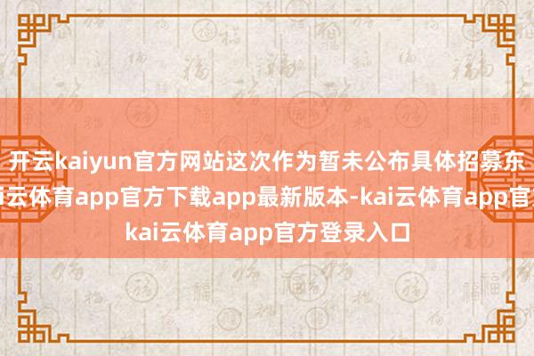 开云kaiyun官方网站这次作为暂未公布具体招募东谈主数-kai云体育app官方下载app最新版本-kai云体育app官方登录入口