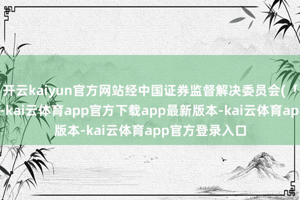 开云kaiyun官方网站经中国证券监督解决委员会(「证监会」)批准-kai云体育app官方下载app最新版本-kai云体育app官方登录入口