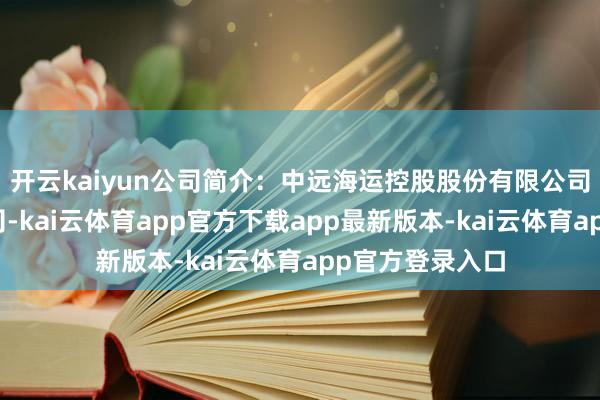 开云kaiyun公司简介：中远海运控股股份有限公司是一家航运公司-kai云体育app官方下载app最新版本-kai云体育app官方登录入口